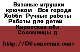 Вязаные игрушки крючком - Все города Хобби. Ручные работы » Работы для детей   . Кировская обл.,Соломинцы д.